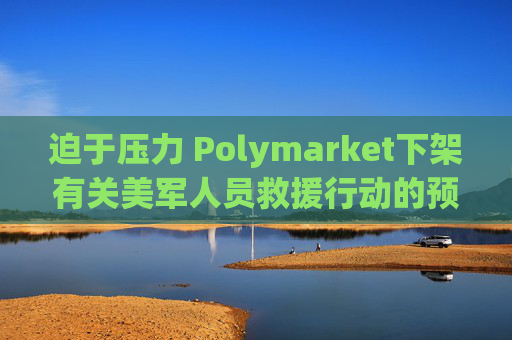 迫于压力 Polymarket下架有关美军人员救援行动的预测板块