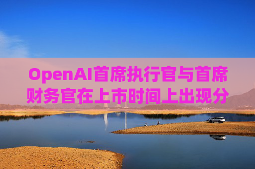 OpenAI首席执行官与首席财务官在上市时间上出现分歧