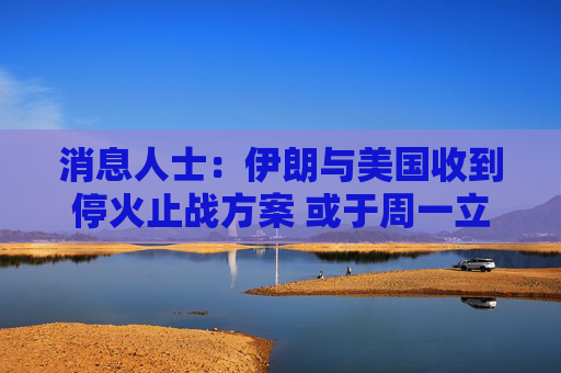 消息人士：伊朗与美国收到停火止战方案 或于周一立即生效