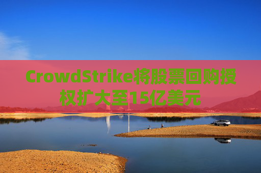 CrowdStrike将股票回购授权扩大至15亿美元