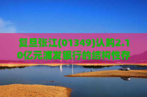 复旦张江(01349)认购2.10亿元浦发银行的结构性存款产品