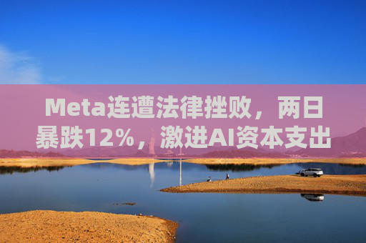 Meta连遭法律挫败，两日暴跌12%，激进AI资本支出与法律风险令其股价承压  第1张