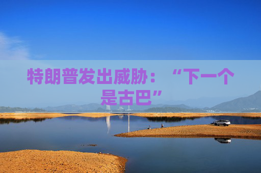 特朗普发出威胁：“下一个是古巴”