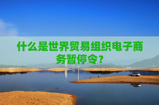什么是世界贸易组织电子商务暂停令？  第1张