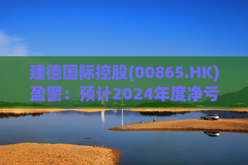 建德国际控股(00865.HK)盈警：预计2024年度净亏损3800万至4300万元