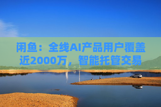 闲鱼：全线AI产品用户覆盖近2000万，智能托管交易额破4亿  第1张