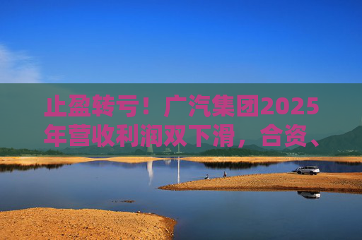 止盈转亏！广汽集团2025年营收利润双下滑，合资、自主两头承压  第1张