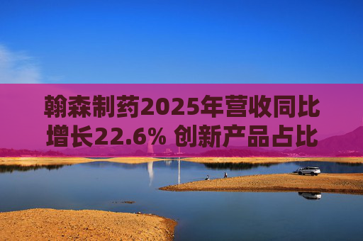 翰森制药2025年营收同比增长22.6% 创新产品占比达到82.2%