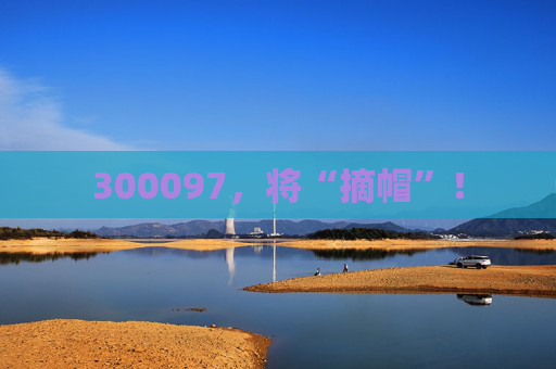 300097，将“摘帽”！