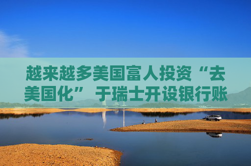越来越多美国富人投资“去美国化” 于瑞士开设银行账户