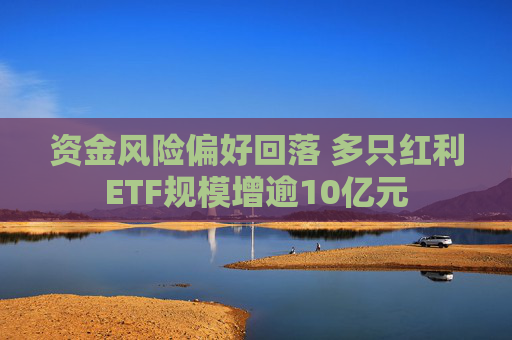 资金风险偏好回落 多只红利ETF规模增逾10亿元