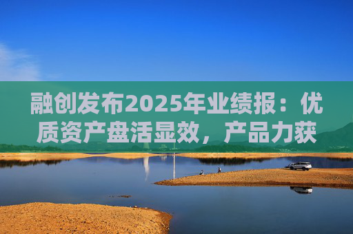 融创发布2025年业绩报：优质资产盘活显效，产品力获市场认可