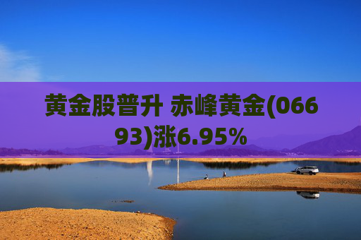 黄金股普升 赤峰黄金(06693)涨6.95%