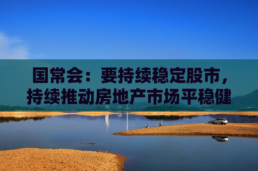 国常会：要持续稳定股市，持续推动房地产市场平稳健康发展