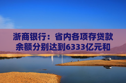 浙商银行：省内各项存贷款余额分别达到6333亿元和6614亿元 增量双双领跑股份制同业