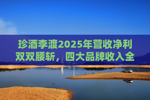 珍酒李渡2025年营收净利双双腰斩，四大品牌收入全线下滑