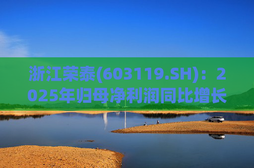 浙江荣泰(603119.SH)：2025年归母净利润同比增长20.90%，每10股拟派利2.3元
