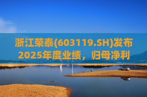 浙江荣泰(603119.SH)发布2025年度业绩，归母净利润2.78亿元，同比增长20.90%