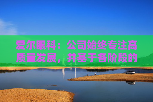 爱尔眼科：公司始终专注高质量发展，并基于各阶段的发展战略合理规划使用资金