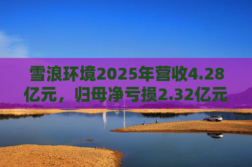 雪浪环境2025年营收4.28亿元，归母净亏损2.32亿元减亏50%