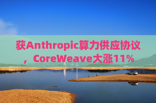 获Anthropic算力供应协议，CoreWeave大涨11%
