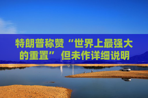 特朗普称赞“世界上最强大的重置” 但未作详细说明