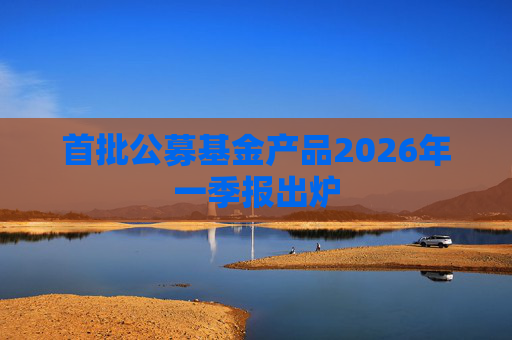 首批公募基金产品2026年一季报出炉