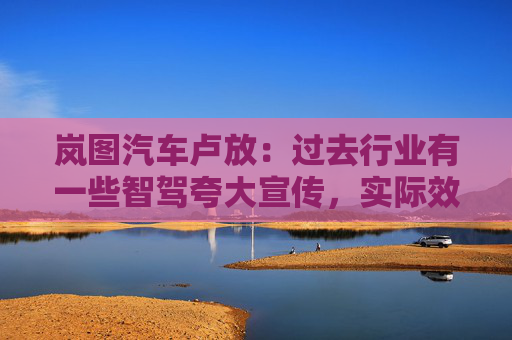 岚图汽车卢放：过去行业有一些智驾夸大宣传，实际效果没达到预期，导致用户不太敢用