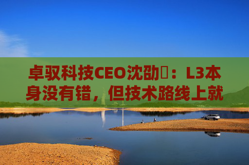 卓驭科技CEO沈劭劼:L3本身没有错,但技术路线上就是要从L2直接跨越到L4 第1张 卓驭科技CEO沈劭劼:L3本身没有错,但技术路线上就是要从L2直接跨越到L4 第1张