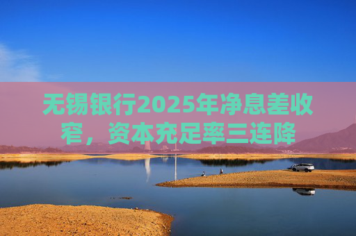 无锡银行2025年净息差收窄，资本充足率三连降