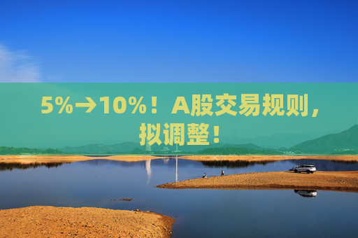 5%→10%！A股交易规则，拟调整！