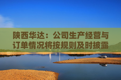 陕西华达：公司生产经营与订单情况将按规则及时披露