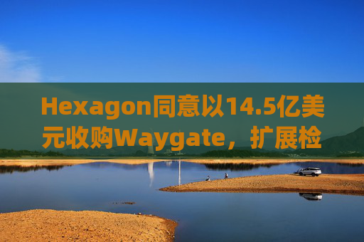 Hexagon同意以14.5亿美元收购Waygate，扩展检测技术