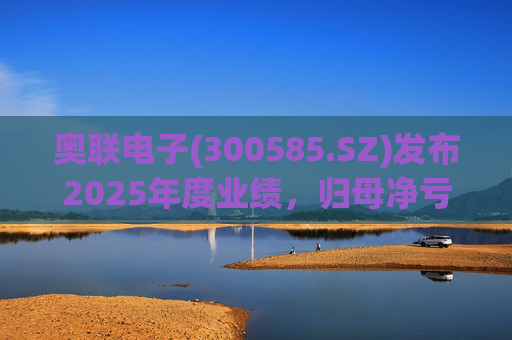奥联电子(300585.SZ)发布2025年度业绩，归母净亏损6970.08万元，扩大719.43%