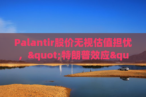 Palantir股价无视估值担忧，"特朗普效应"压倒空头