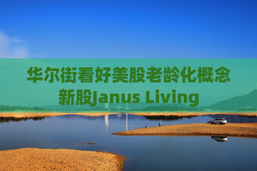 华尔街看好美股老龄化概念新股Janus Living