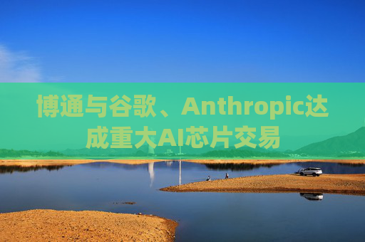 博通与谷歌、Anthropic达成重大AI芯片交易