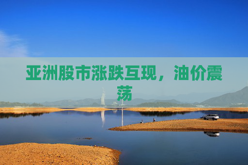 亚洲股市涨跌互现，油价震荡