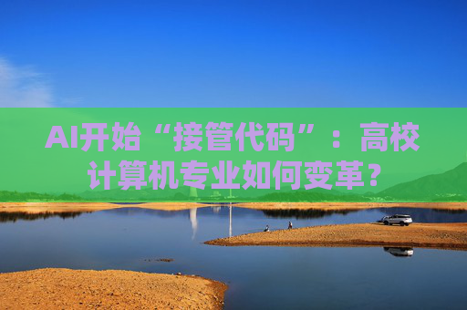 AI开始“接管代码”：高校计算机专业如何变革？