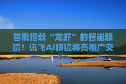 首批搭载“龙虾”的智能眼镜！讯飞AI眼镜将亮相广交会