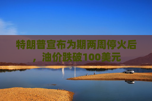特朗普宣布为期两周停火后，油价跌破100美元