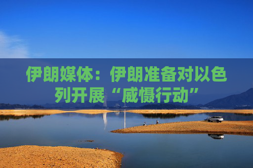 伊朗媒体：伊朗准备对以色列开展“威慑行动”