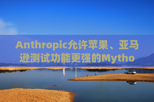 Anthropic允许苹果、亚马逊测试功能更强的Mythos模型