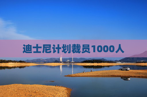 迪士尼计划裁员1000人 第1张 迪士尼计划裁员1000人 第1张