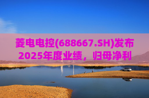 菱电电控(688667.SH)发布2025年度业绩，归母净利润1.36亿元，同比增长750.56%