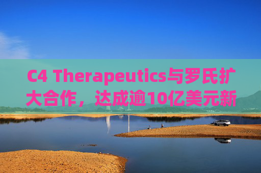 C4 Therapeutics与罗氏扩大合作，达成逾10亿美元新癌症药物协议