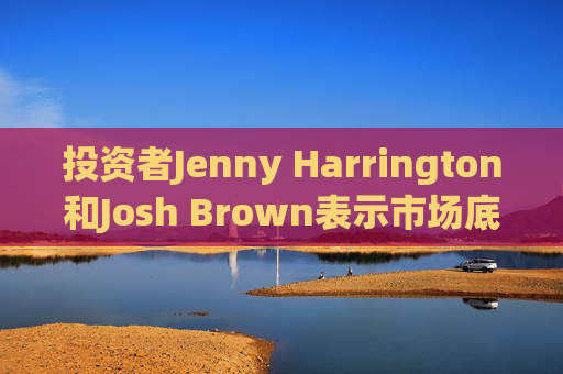 投资者Jenny Harrington和Josh Brown表示市场底部临近