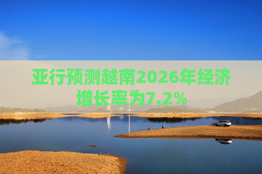 亚行预测越南2026年经济增长率为7.2%