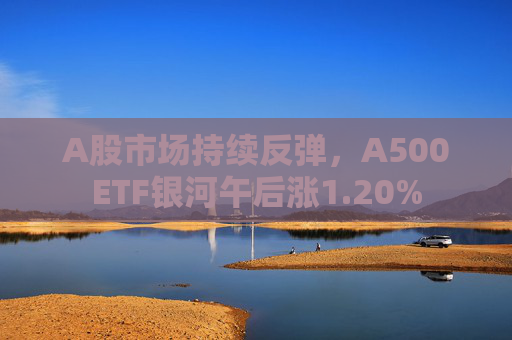 A股市场持续反弹，A500ETF银河午后涨1.20%