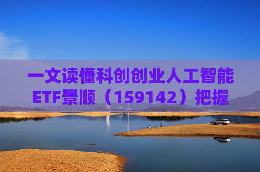 一文读懂科创创业人工智能ETF景顺（159142）把握弹性更强的AI产业链机会！